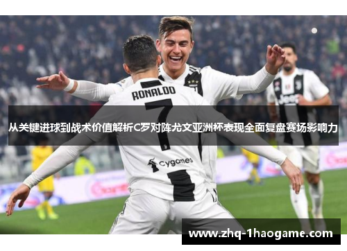 从关键进球到战术价值解析C罗对阵尤文亚洲杯表现全面复盘赛场影响力