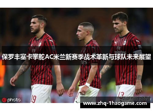 保罗丰塞卡掌舵AC米兰新赛季战术革新与球队未来展望