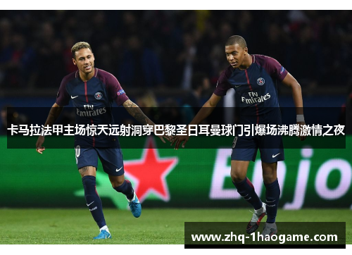 卡马拉法甲主场惊天远射洞穿巴黎圣日耳曼球门引爆场沸腾激情之夜