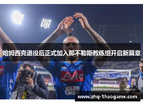 哈姆西克退役后正式加入那不勒斯教练组开启新篇章
