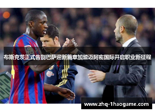 布斯克茨正式告别巴萨迎新篇章加盟迈阿密国际开启职业新征程