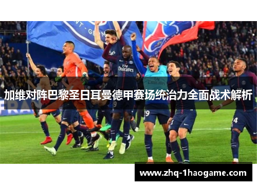加维对阵巴黎圣日耳曼德甲赛场统治力全面战术解析